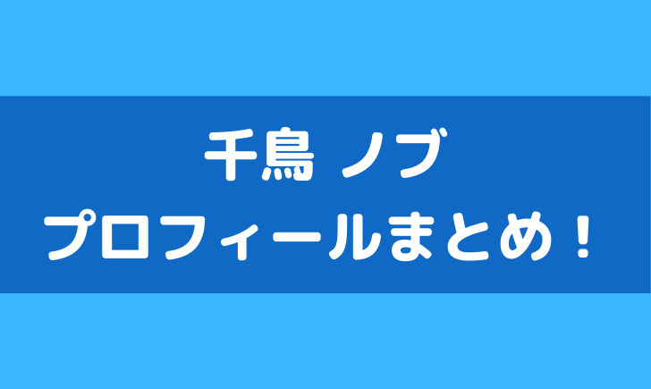 千鳥ノブの経歴や学歴は 年齢や身長などプロフィールまとめ テレビっ子は今日もゆく