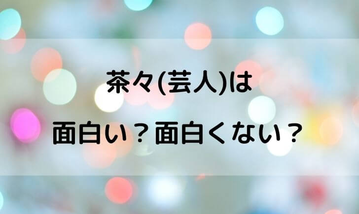 茶々 芸人 は面白い 面白くない 感想をまとめてみた テレビっ子は今日もゆく