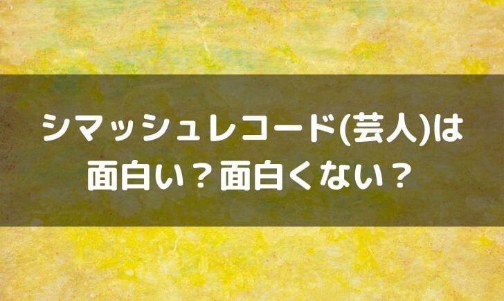 シマッシュレコード 芸人 はつまらない面白くない 面白いという感想も テレビっ子は今日もゆく